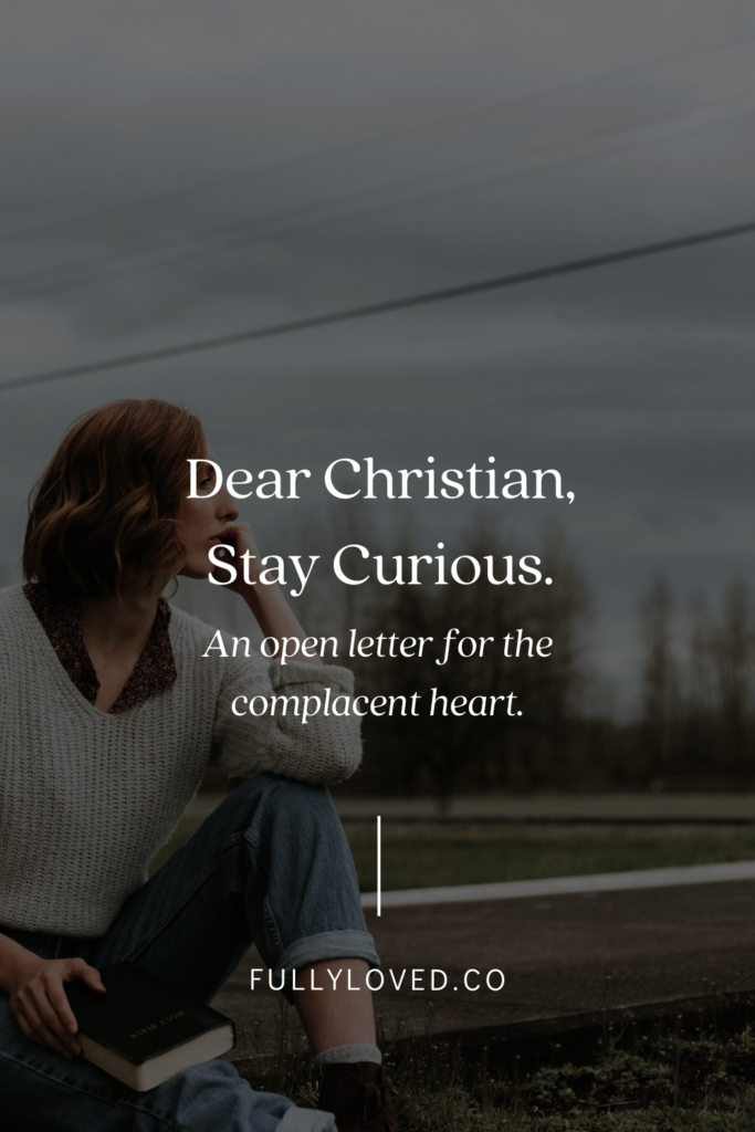 Dear Christian, stay curious. An open letter to complacent hearts.